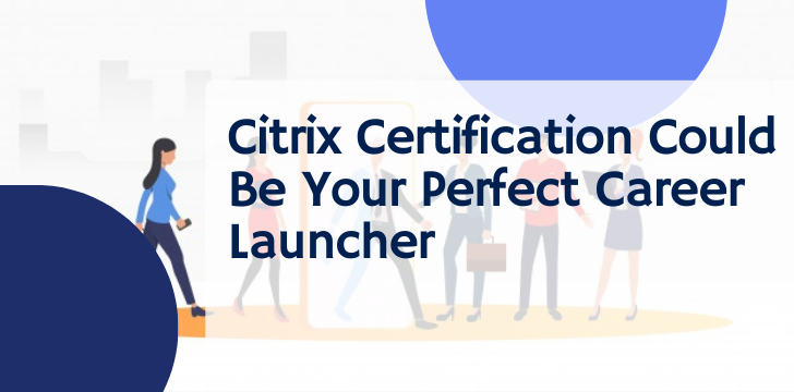 Citrix Certification Could Be Your Perfect Career Launcher