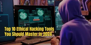 Top 10 Ethical Hacking Tools You Should Master in 2024